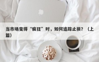 当市场变得“疯狂”时，如何追踪止损？（上篇）