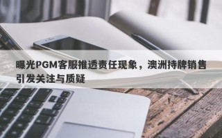 曝光PGM客服推透责任现象，澳洲持牌销售引发关注与质疑