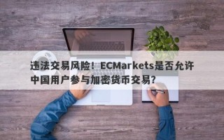 违法交易风险！ECMarkets是否允许中国用户参与加密货币交易？