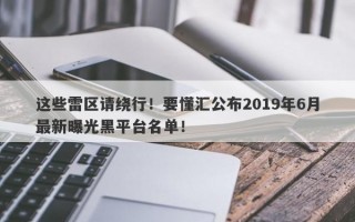 这些雷区请绕行！要懂汇公布2019年6月最新曝光黑平台名单！