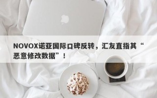 NOVOX诺亚国际口碑反转，汇友直指其“恶意修改数据”！