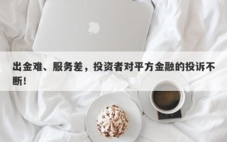 出金难、服务差，投资者对平方金融的投诉不断！