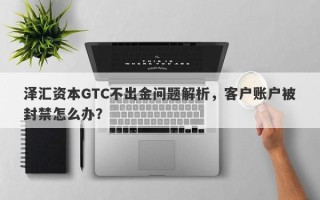 泽汇资本GTC不出金问题解析，客户账户被封禁怎么办？