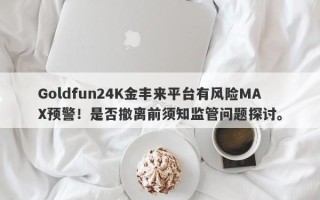 Goldfun24K金丰来平台有风险MAX预警！是否撤离前须知监管问题探讨。