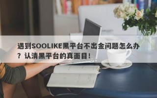 遇到SOOLIKE黑平台不出金问题怎么办？认清黑平台的真面目！