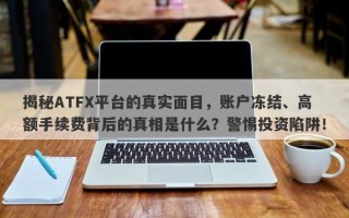 揭秘ATFX平台的真实面目，账户冻结、高额手续费背后的真相是什么？警惕投资陷阱！