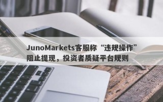 JunoMarkets客服称“违规操作”阻止提现，投资者质疑平台规则