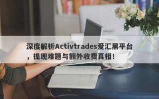 深度解析Activtrades爱汇黑平台，提现难题与额外收费真相！