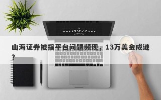 山海证券被指平台问题频现，13万美金成谜？