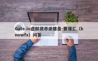 Gate.io虚拟货币杀猪盘-要懂汇（knowfx）问答