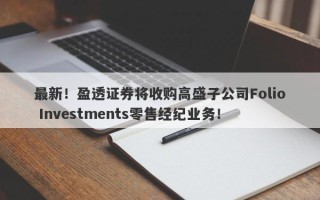 最新！盈透证券将收购高盛子公司Folio Investments零售经纪业务！