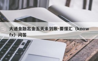 大通金融出金五天未到账-要懂汇（knowfx）问答