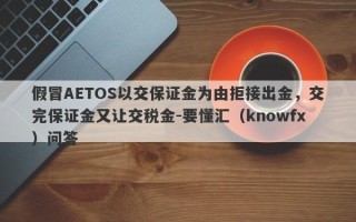 假冒AETOS以交保证金为由拒接出金，交完保证金又让交税金-要懂汇（knowfx）问答