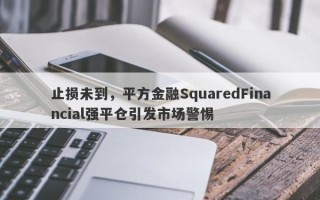 止损未到，平方金融SquaredFinancial强平仓引发市场警惕