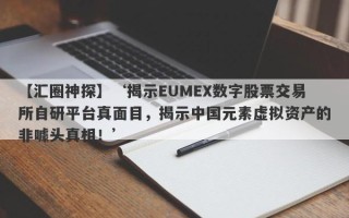 【汇圈神探】‘揭示EUMEX数字股票交易所自研平台真面目，揭示中国元素虚拟资产的非噱头真相！’