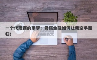 一个代理商的噩梦：君诺金融如何让我空手而归！