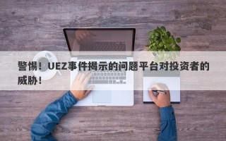 警惕！UEZ事件揭示的问题平台对投资者的威胁！