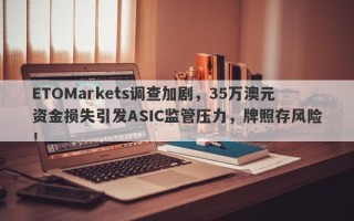 ETOMarkets调查加剧，35万澳元资金损失引发ASIC监管压力，牌照存风险！