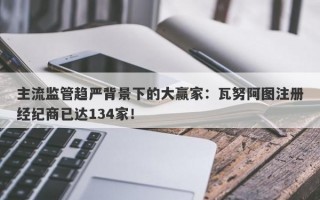 主流监管趋严背景下的大赢家：瓦努阿图注册经纪商已达134家！