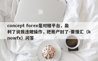 concept forex是对赌平台，盈利了说我违规操作，把账户封了-要懂汇（knowfx）问答