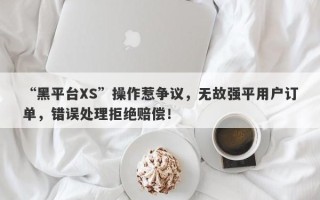 “黑平台XS”操作惹争议，无故强平用户订单，错误处理拒绝赔偿！