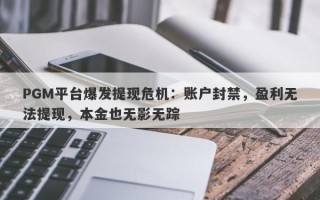 PGM平台爆发提现危机：账户封禁，盈利无法提现，本金也无影无踪