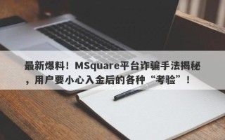 最新爆料！MSquare平台诈骗手法揭秘，用户要小心入金后的各种“考验”！