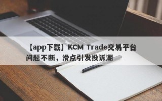 【app下载】KCM Trade交易平台问题不断，滑点引发投诉潮
