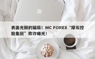 表面光鲜的骗局！MC FOREX“摩石控股集团”欺诈曝光！