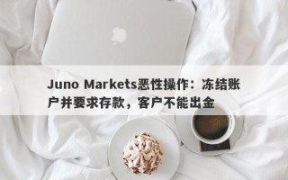 Juno Markets恶性操作：冻结账户并要求存款，客户不能出金