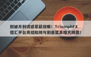 别被月利诱惑蒙蔽双眼！TriumphFX德汇平台周结陷阱与割韭菜真相大揭露！