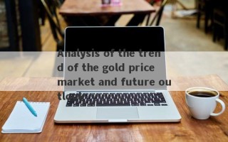 Analysis of the trend of the gold price market and future outlook