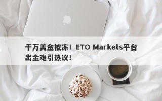 千万美金被冻！ETO Markets平台出金难引热议！