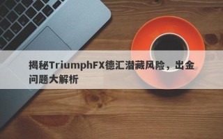 揭秘TriumphFX德汇潜藏风险，出金问题大解析