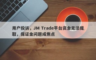 用户投诉，JM Trade平台资金无法提取，保证金问题成焦点