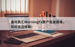 面对晨汇MorningFx账户出金困难，你应该这样做！