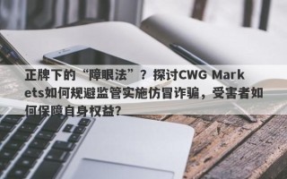 正牌下的“障眼法”？探讨CWG Markets如何规避监管实施仿冒诈骗，受害者如何保障自身权益？