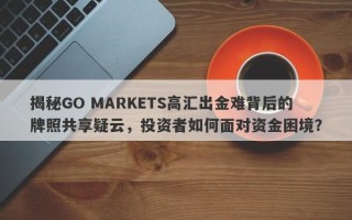 揭秘GO MARKETS高汇出金难背后的牌照共享疑云，投资者如何面对资金困境？