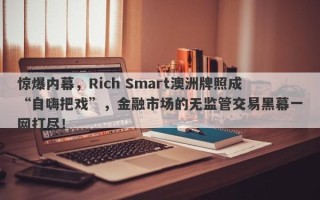 惊爆内幕，Rich Smart澳洲牌照成“自嗨把戏”，金融市场的无监管交易黑幕一网打尽！