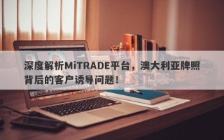 深度解析MiTRADE平台，澳大利亚牌照背后的客户诱导问题！