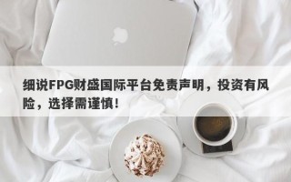 细说FPG财盛国际平台免责声明，投资有风险，选择需谨慎！