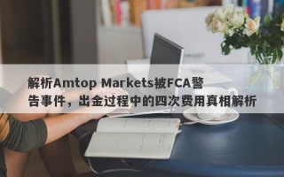 解析Amtop Markets被FCA警告事件，出金过程中的四次费用真相解析