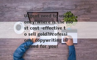 Urgent need to use money?Where is the most cost -effective to sell gold?Professional copywriting is solved for you!