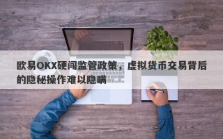 欧易OKX硬闯监管政策，虚拟货币交易背后的隐秘操作难以隐瞒