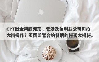 CPT出金问题频现，竟涉及伯利兹公司和拍大街操作？英国监管合约背后的秘密大揭秘。