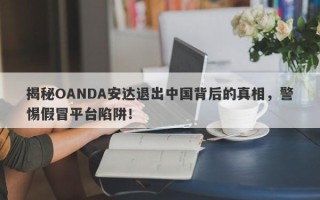 揭秘OANDA安达退出中国背后的真相，警惕假冒平台陷阱！