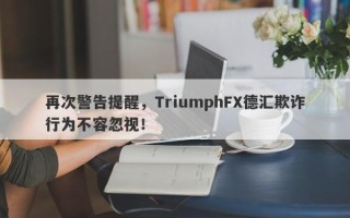 再次警告提醒，TriumphFX德汇欺诈行为不容忽视！