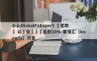 小心GlobalFxExpert 惡意欺詐 以繳交訊號費出款10%-要懂汇（knowfx）问答