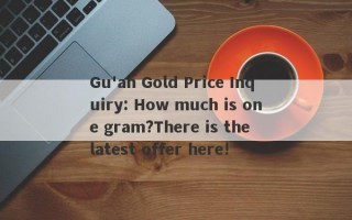 Gu'an Gold Price Inquiry: How much is one gram?There is the latest offer here!