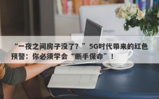 “一夜之间房子没了？”5G时代带来的红色预警：你必须学会“断手保命”！